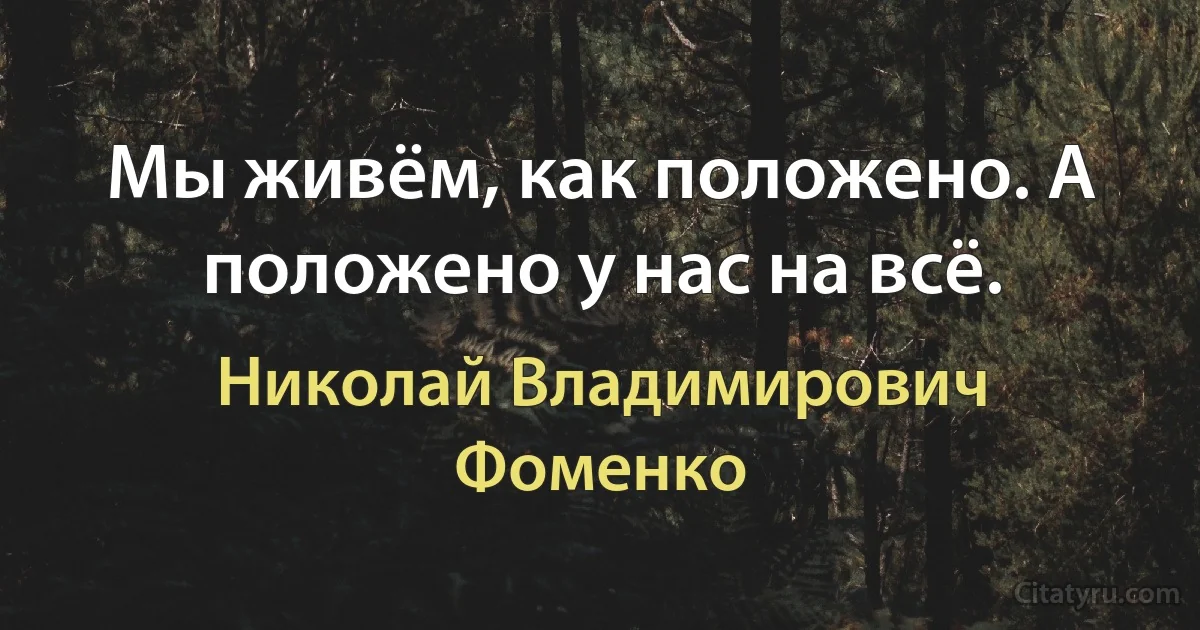 Мы живём, как положено. А положено у нас на всё. (Николай Владимирович Фоменко)