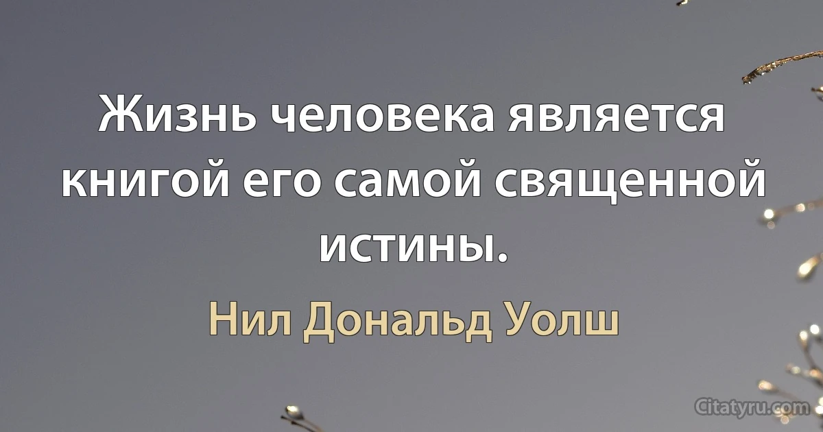 Жизнь человека является книгой его самой священной истины. (Нил Дональд Уолш)