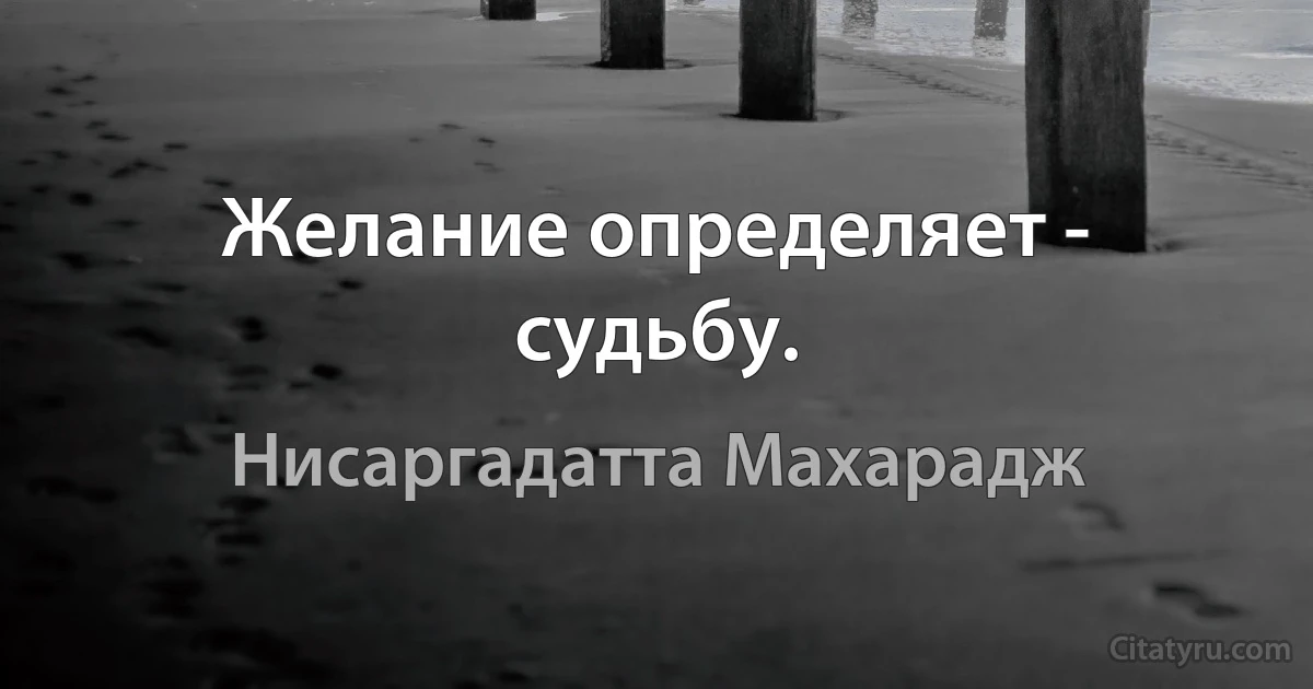 Желание определяет - судьбу. (Нисаргадатта Махарадж)