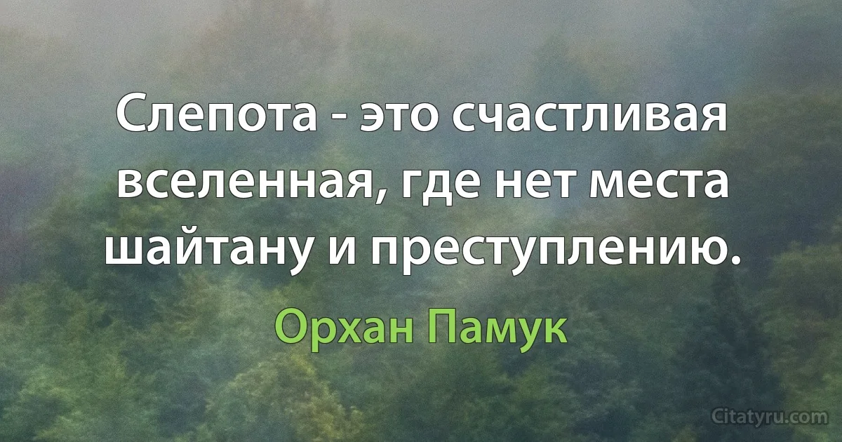 Слепота - это счастливая вселенная, где нет места шайтану и преступлению. (Орхан Памук)