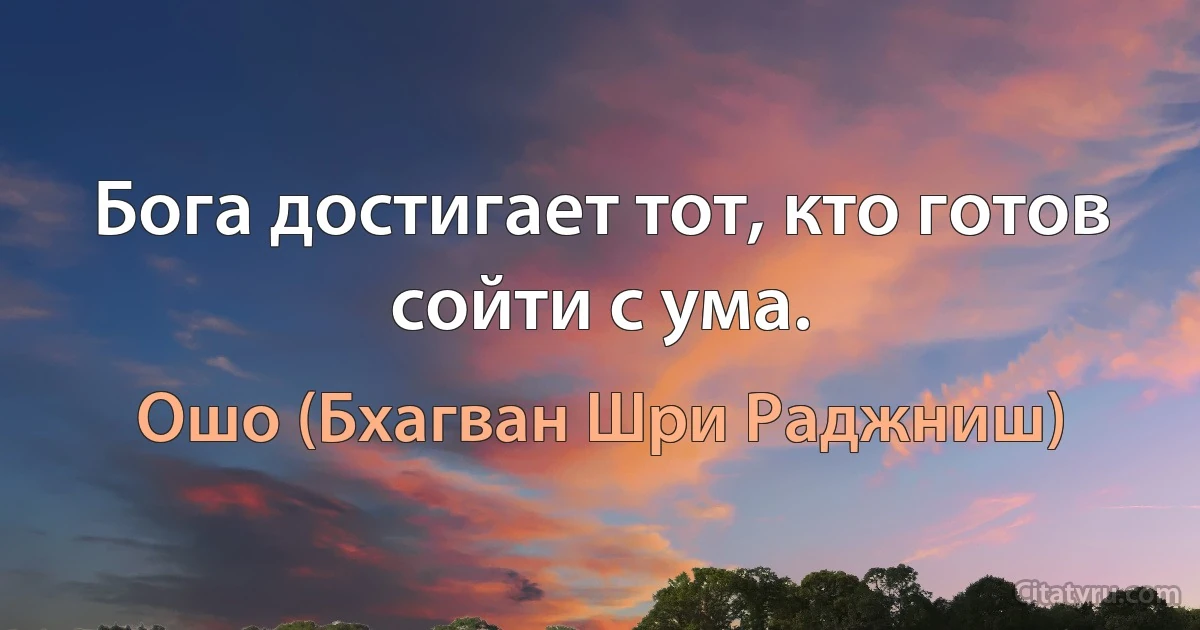 Бога достигает тот, кто готов сойти с ума. (Ошо (Бхагван Шри Раджниш))