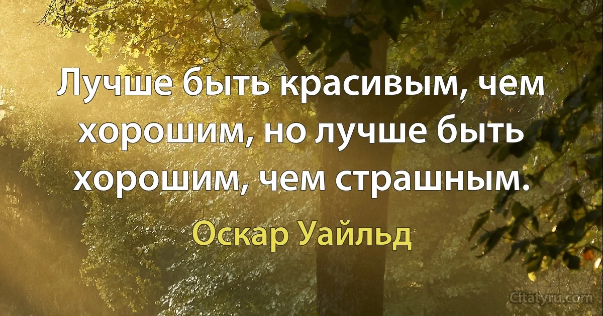 Лучше быть красивым, чем хорошим, но лучше быть хорошим, чем страшным. (Оскар Уайльд)