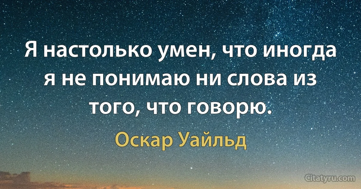 Я настолько умен, что иногда я не понимаю ни слова из того, что говорю. (Оскар Уайльд)