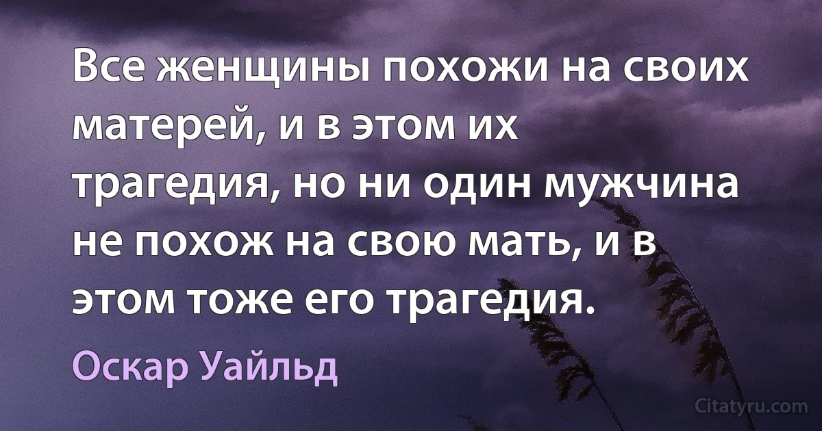 Все женщины похожи на своих матерей, и в этом их трагедия, но ни один мужчина не похож на свою мать, и в этом тоже его трагедия. (Оскар Уайльд)