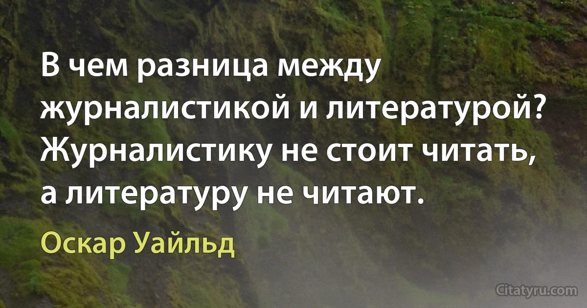 В чем разница между журналистикой и литературой? Журналистику не стоит читать, а литературу не читают. (Оскар Уайльд)