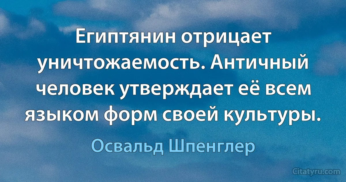 Египтянин отрицает уничтожаемость. Античный человек утверждает её всем языком форм своей культуры. (Освальд Шпенглер)