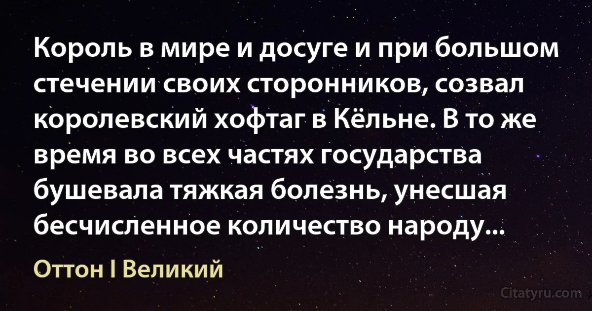 Король в мире и досуге и при большом стечении своих сторонников, созвал королевский хофтаг в Кёльне. В то же время во всех частях государства бушевала тяжкая болезнь, унесшая бесчисленное количество народу... (Оттон I Великий)