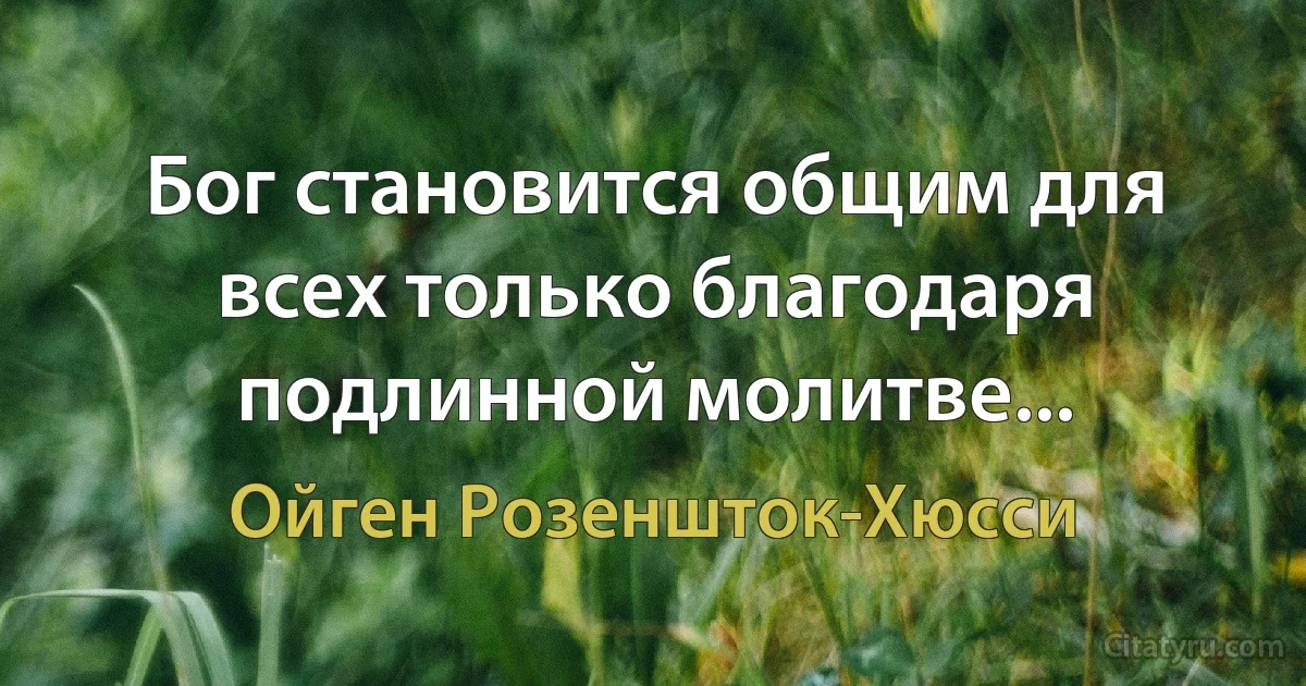 Бог становится общим для всех только благодаря подлинной молитве... (Ойген Розеншток-Хюсси)