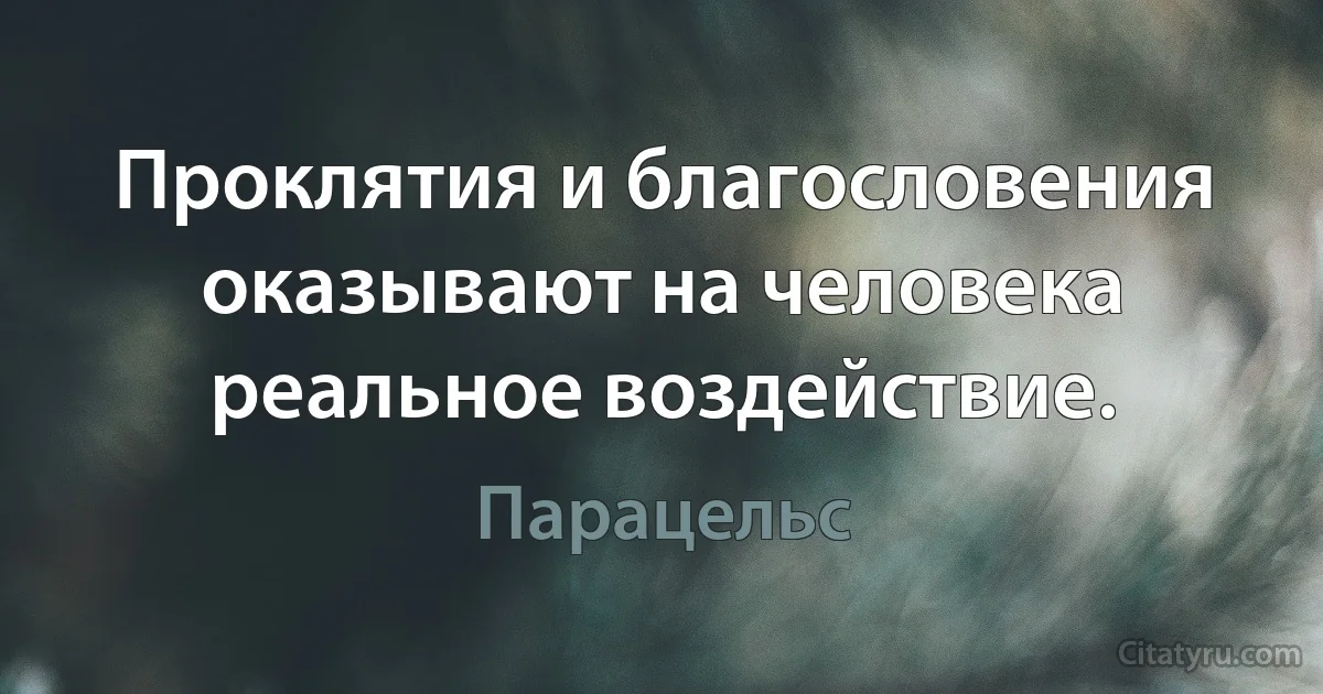 Проклятия и благословения оказывают на человека реальное воздействие. (Парацельс)