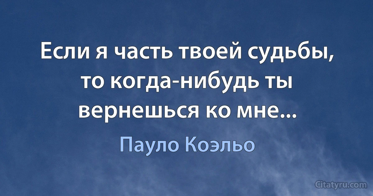 Если я часть твоей судьбы, то когда-нибудь ты вернешься ко мне... (Пауло Коэльо)