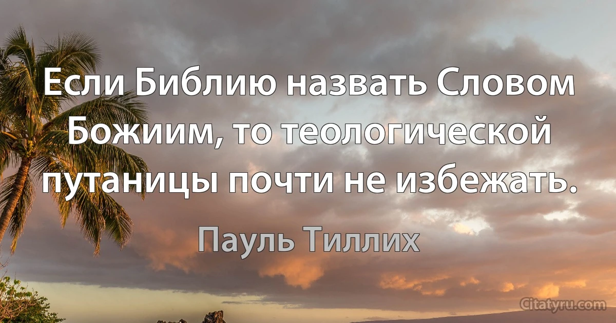 Если Библию назвать Словом Божиим, то теологической путаницы почти не избежать. (Пауль Тиллих)