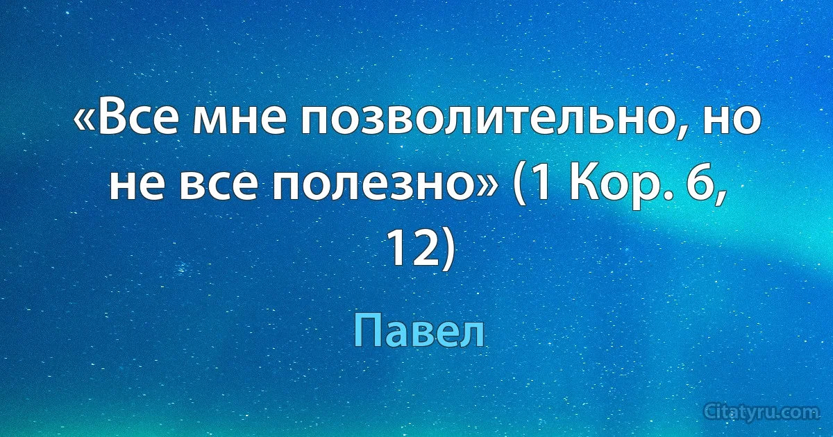 «Все мне позволительно, но не все полезно» (1 Кор. 6, 12) (Павел)