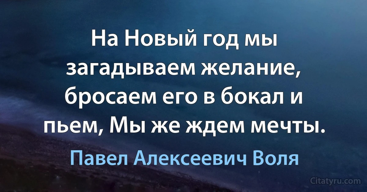 На Новый год мы загадываем желание, бросаем его в бокал и пьем, Мы же ждем мечты. (Павел Алексеевич Воля)