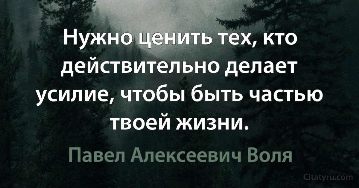 Нужно ценить тех, кто действительно делает усилие, чтобы быть частью твоей жизни. (Павел Алексеевич Воля)