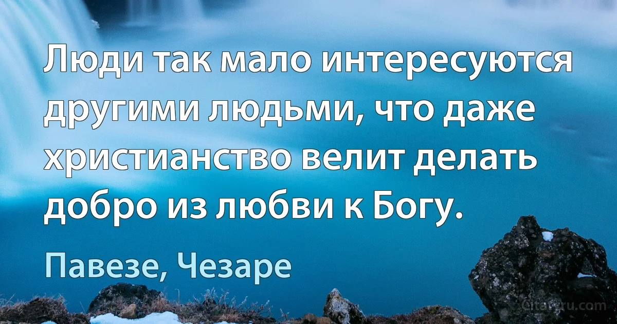 Люди так мало интересуются другими людьми, что даже христианство велит делать добро из любви к Богу. (Павезе, Чезаре)