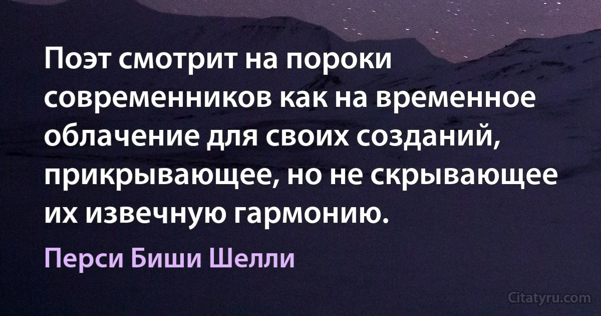 Поэт смотрит на пороки современников как на временное облачение для своих созданий, прикрывающее, но не скрывающее их извечную гармонию. (Перси Биши Шелли)