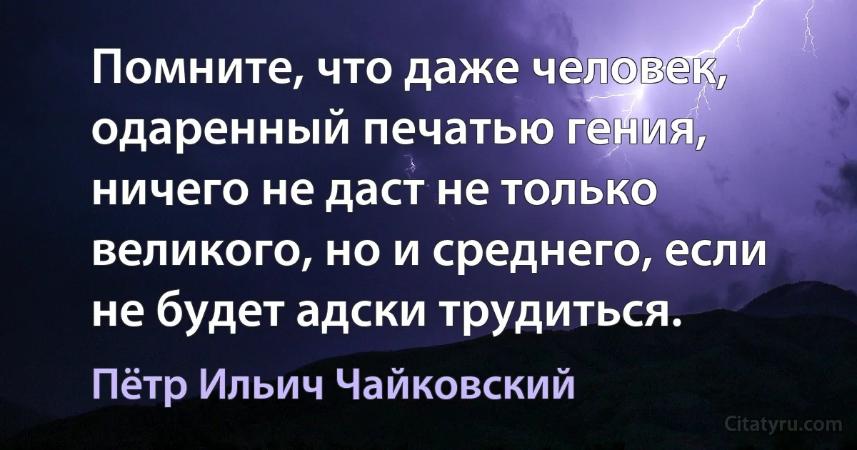 Помните, что даже человек, одаренный печатью гения, ничего не даст не только великого, но и среднего, если не будет адски трудиться. (Пётр Ильич Чайковский)