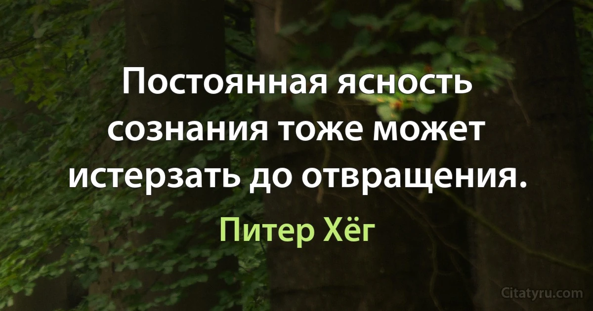 Постоянная ясность сознания тоже может истерзать до отвращения. (Питер Хёг)