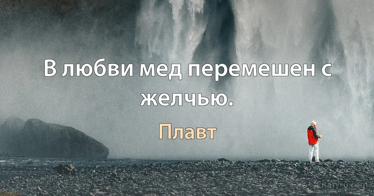 В любви мед перемешен с желчью. (Плавт)