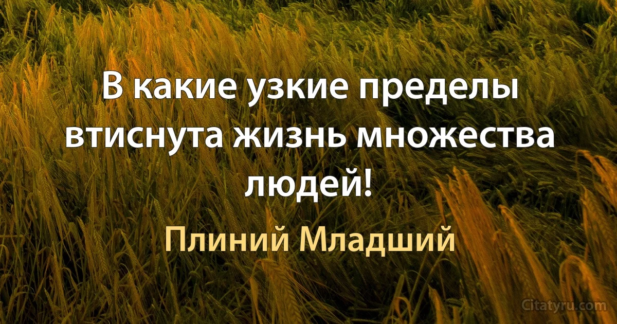 В какие узкие пределы втиснута жизнь множества людей! (Плиний Младший)