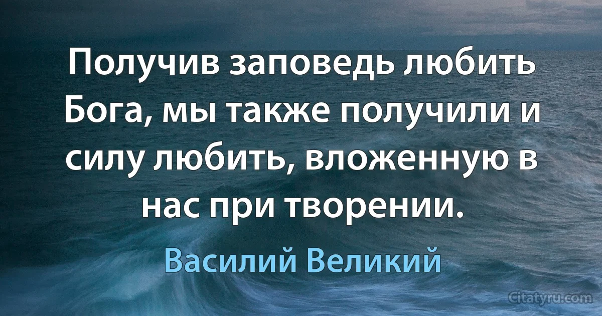 Получив заповедь любить Бога, мы также получили и силу любить, вложенную в нас при творении. (Василий Великий)
