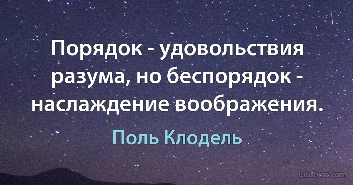 Порядок - удовольствия разума, но беспорядок - наслаждение воображения. (Поль Клодель)