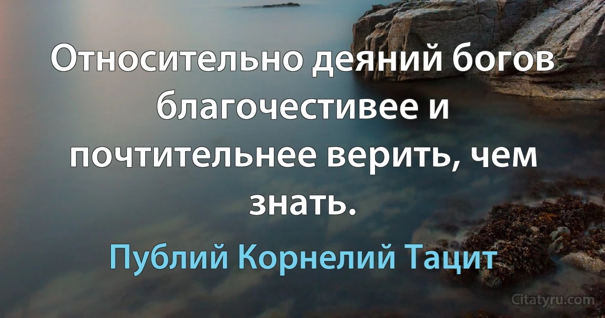 Относительно деяний богов благочестивее и почтительнее верить, чем знать. (Публий Корнелий Тацит)