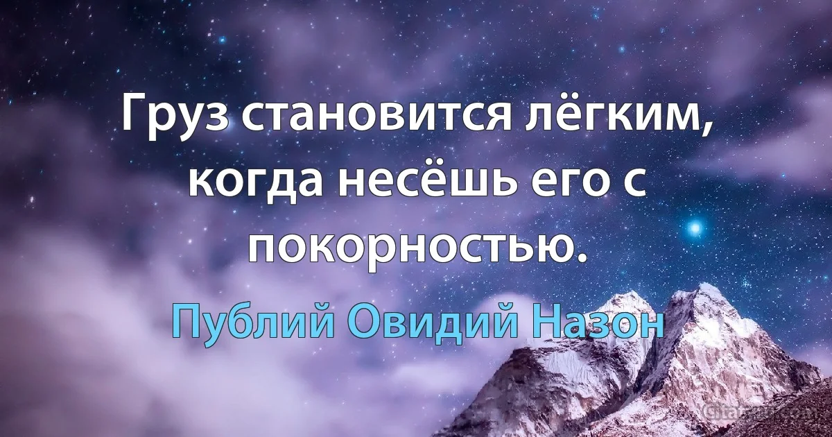 Груз становится лёгким, когда несёшь его с покорностью. (Публий Овидий Назон)