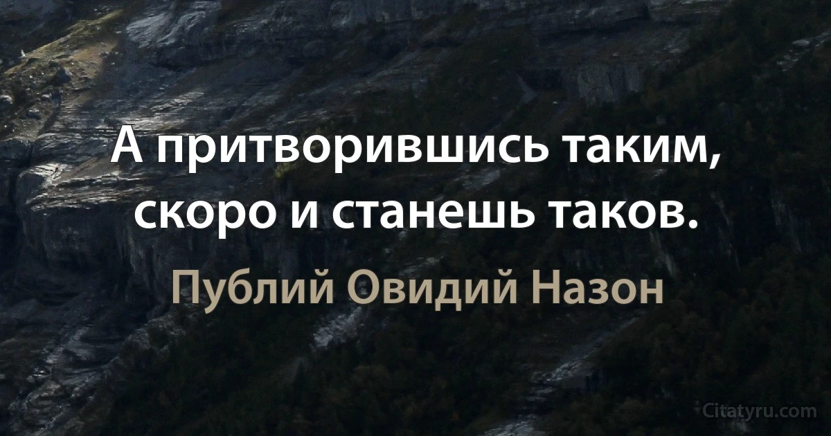 А притворившись таким, скоро и станешь таков. (Публий Овидий Назон)