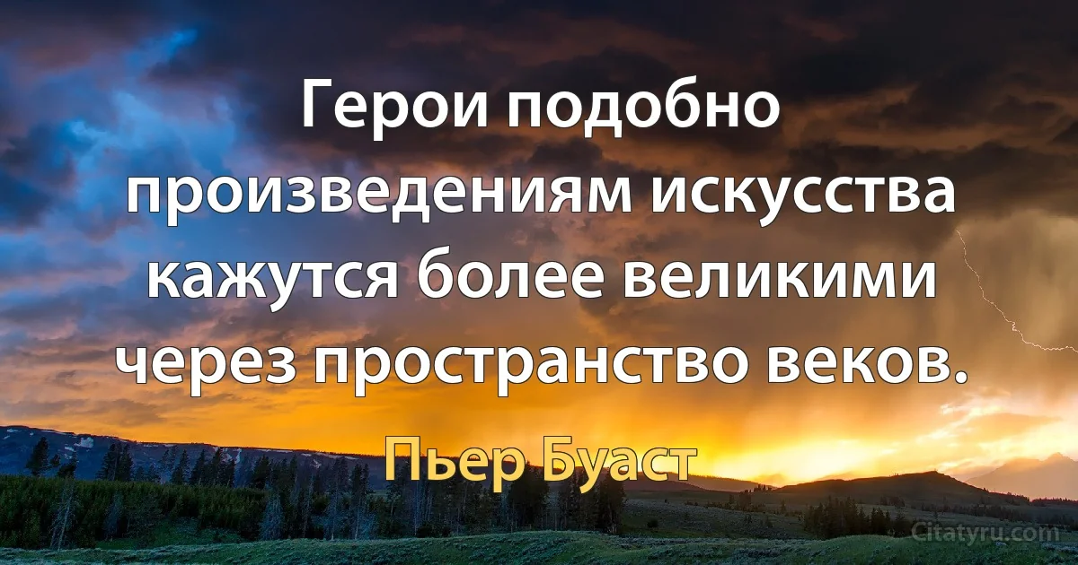 Герои подобно произведениям искусства кажутся более великими через пространство веков. (Пьер Буаст)