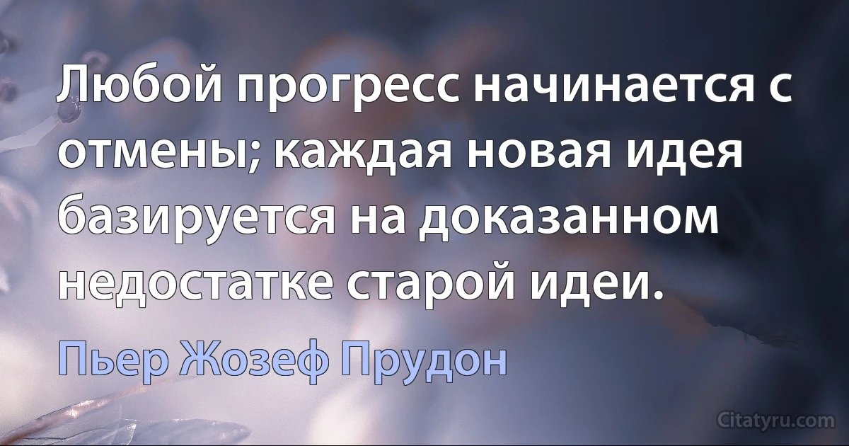 Любой прогресс начинается с отмены; каждая новая идея базируется на доказанном недостатке старой идеи. (Пьер Жозеф Прудон)