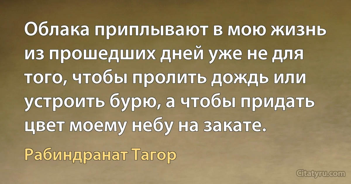 Облака приплывают в мою жизнь из прошедших дней уже не для того, чтобы пролить дождь или устроить бурю, а чтобы придать цвет моему небу на закате. (Рабиндранат Тагор)