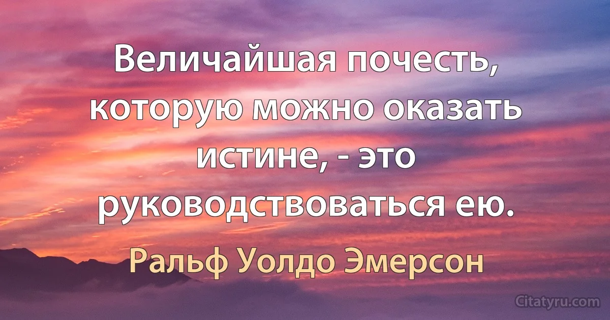 Величайшая почесть, которую можно оказать истине, - это руководствоваться ею. (Ральф Уолдо Эмерсон)