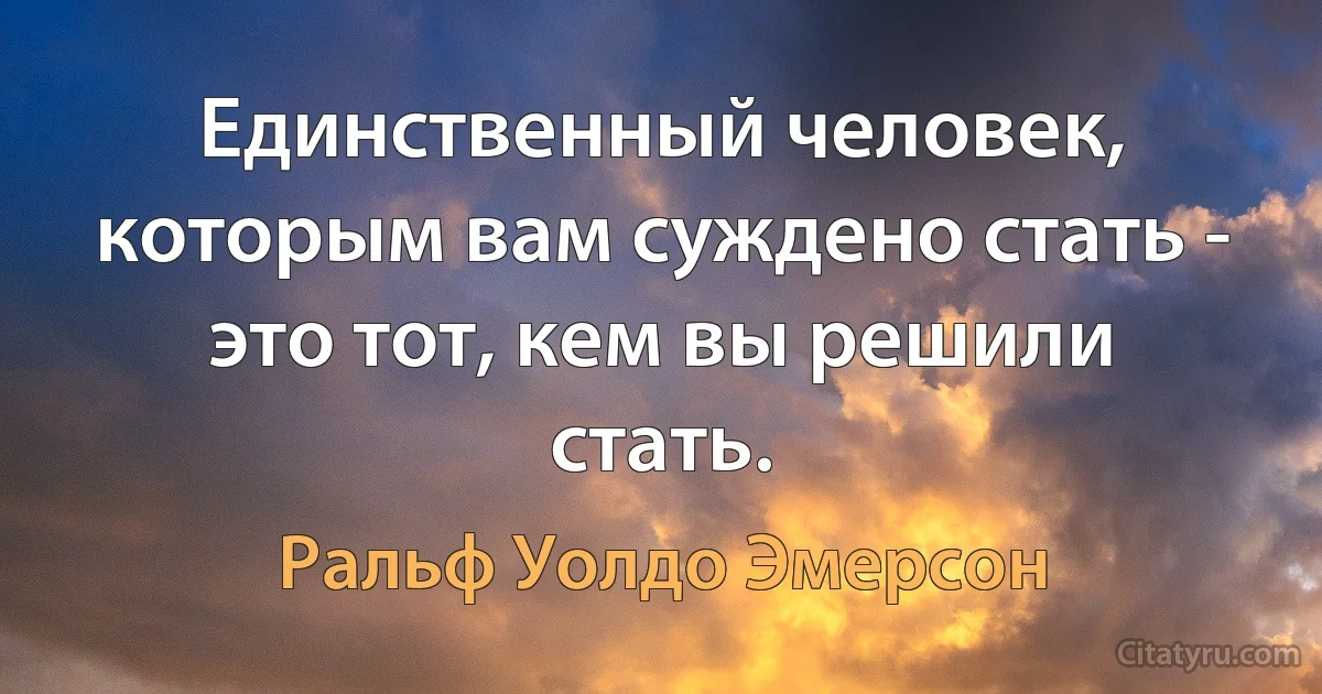 Единственный человек, которым вам суждено стать - это тот, кем вы решили стать. (Ральф Уолдо Эмерсон)