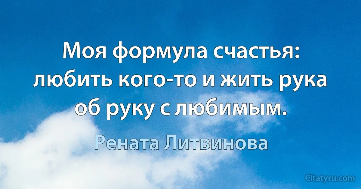 Моя формула счастья: любить кого-то и жить рука об руку с любимым. (Рената Литвинова)