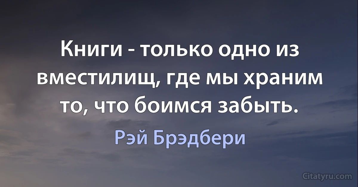 Книги - только одно из вместилищ, где мы храним то, что боимся забыть. (Рэй Брэдбери)