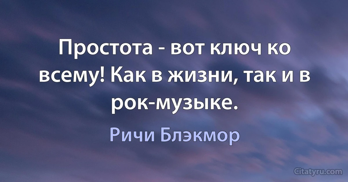 Простота - вот ключ ко всему! Как в жизни, так и в рок-музыке. (Ричи Блэкмор)