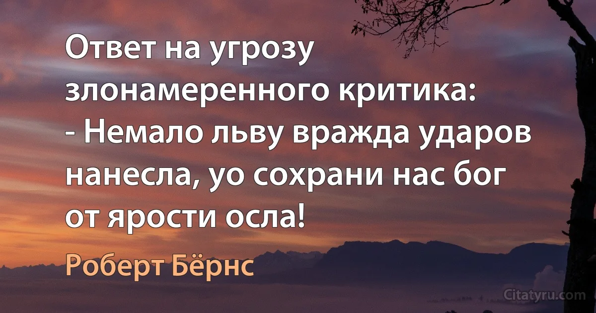 Ответ на угрозу злонамеренного критика: 
- Немало льву вражда ударов нанесла, yо сохрани нас бог от ярости осла! (Роберт Бёрнс)