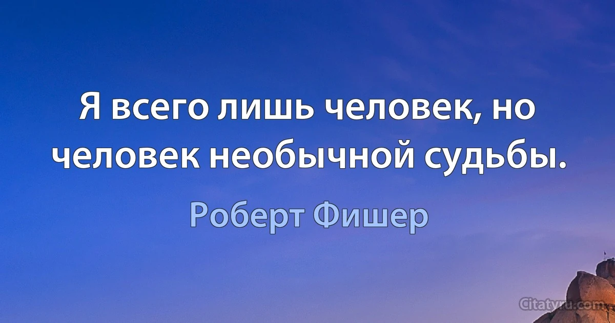 Я всего лишь человек, но человек необычной судьбы. (Роберт Фишер)