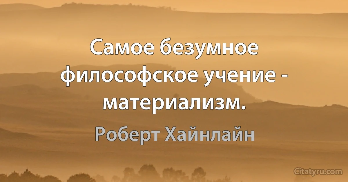 Самое безумное философское учение - материализм. (Роберт Хайнлайн)