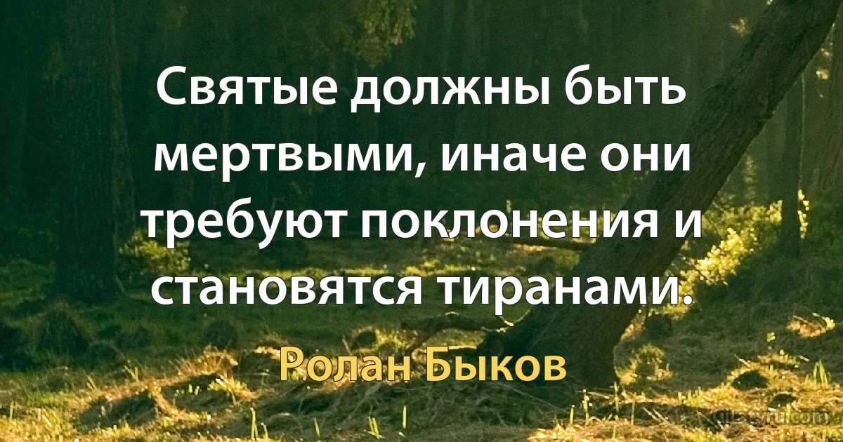 Святые должны быть мертвыми, иначе они требуют поклонения и становятся тиранами. (Ролан Быков)