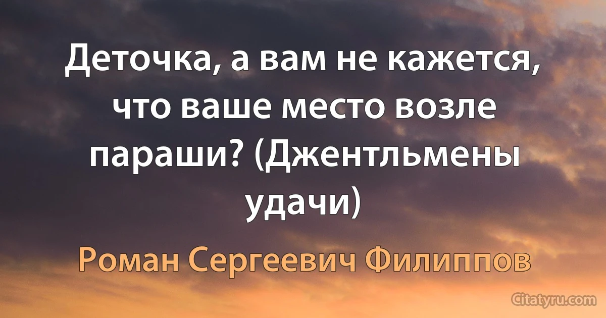 Деточка, а вам не кажется, что ваше место возле параши? (Джентльмены удачи) (Роман Сергеевич Филиппов)