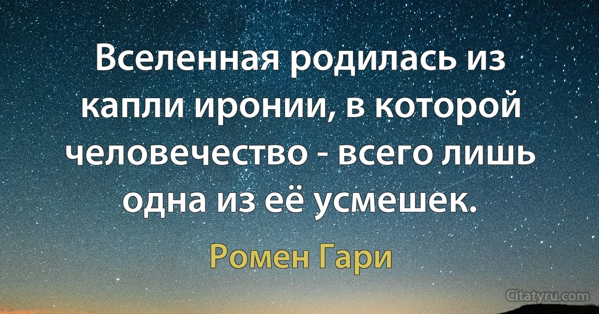 Вселенная родилась из капли иронии, в которой человечество - всего лишь одна из её усмешек. (Ромен Гари)