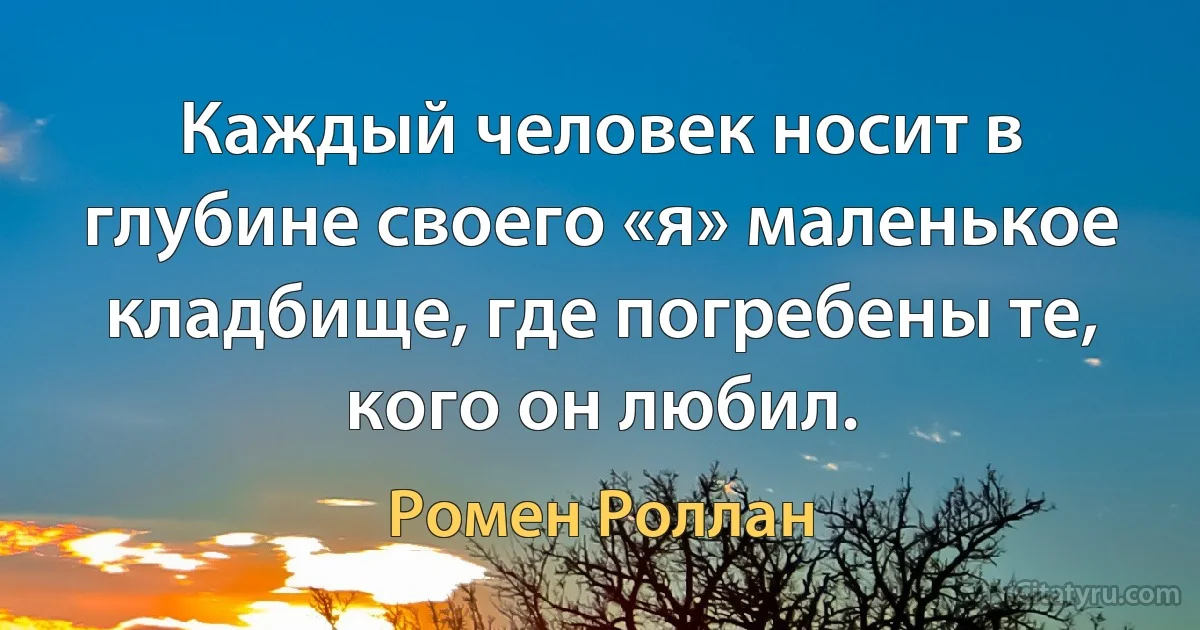 Каждый человек носит в глубине своего «я» маленькое кладбище, где погребены те, кого он любил. (Ромен Роллан)