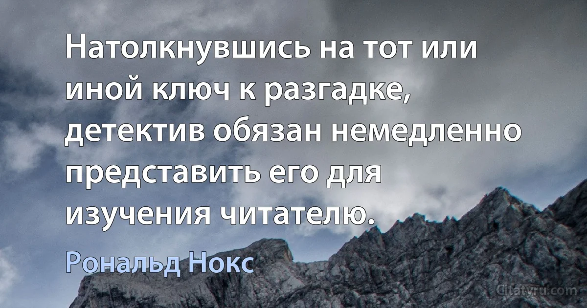 Натолкнувшись на тот или иной ключ к разгадке, детектив обязан немедленно представить его для изучения читателю. (Рональд Нокс)