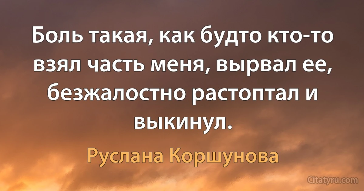 Боль такая, как будто кто-то взял часть меня, вырвал ее, безжалостно растоптал и выкинул. (Руслана Коршунова)