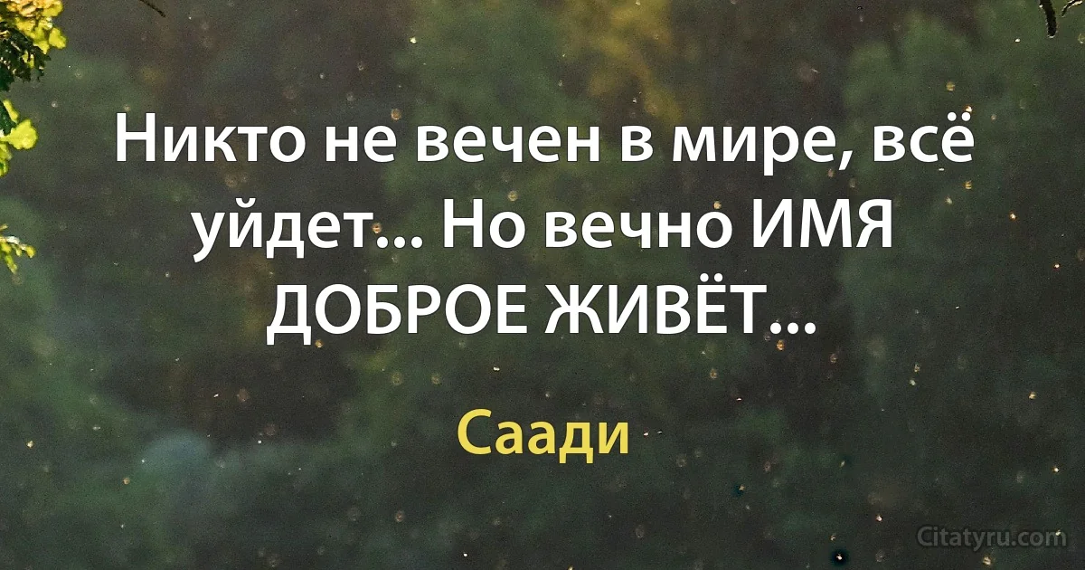 Никто не вечен в мире, всё уйдет... Но вечно ИМЯ ДОБРОЕ ЖИВЁТ... (Саади)