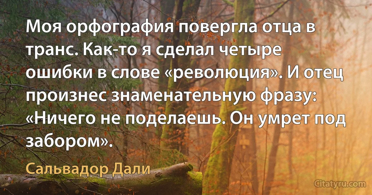 Моя орфография повергла отца в транс. Как-то я сделал четыре ошибки в слове «революция». И отец произнес знаменательную фразу: «Ничего не поделаешь. Он умрет под забором». (Сальвадор Дали)