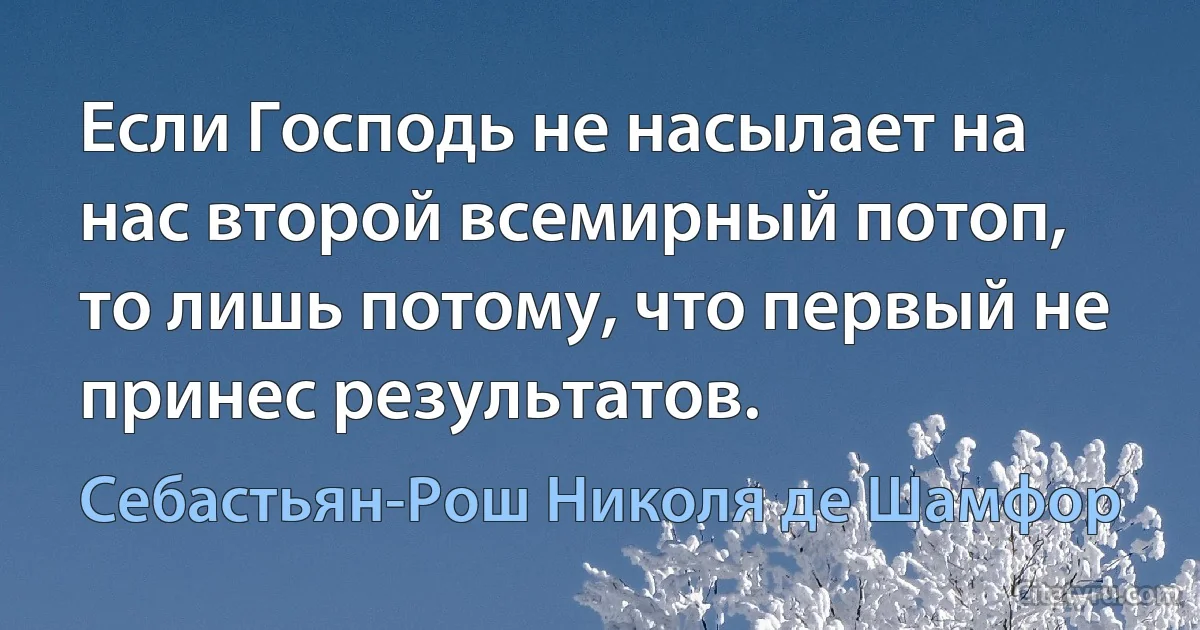 Если Господь не насылает на нас второй всемирный потоп, то лишь потому, что первый не принес результатов. (Себастьян-Рош Николя де Шамфор)