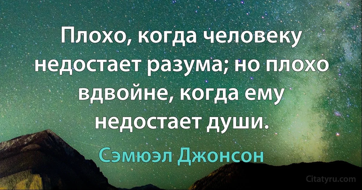 Плохо, когда человеку недостает разума; но плохо вдвойне, когда ему недостает души. (Сэмюэл Джонсон)